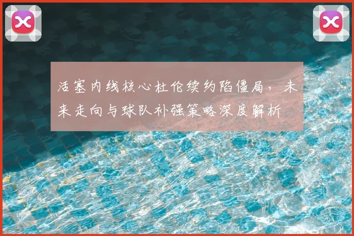 活塞内线核心杜伦续约陷僵局，未来走向与球队补强策略深度解析
