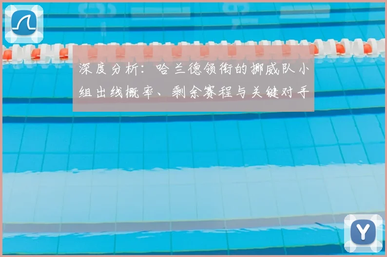 深度分析：哈兰德领衔的挪威队小组出线概率、剩余赛程与关键对手解读
