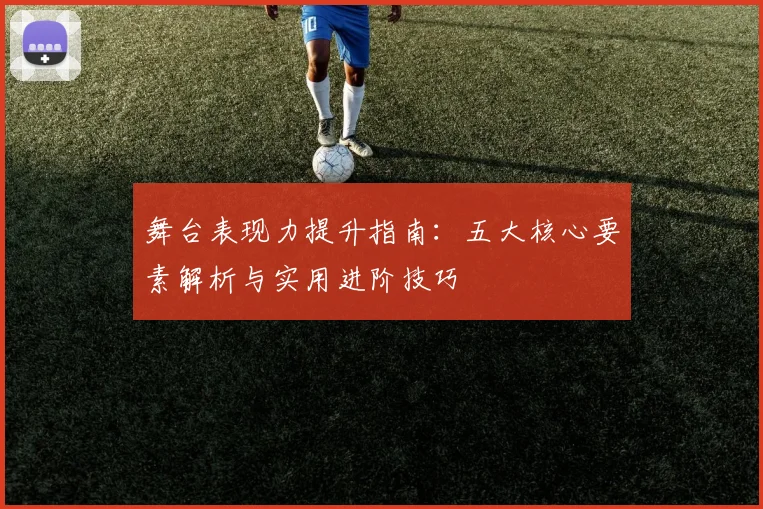 舞台表现力提升指南:五大核心要素解析与实用进阶技巧