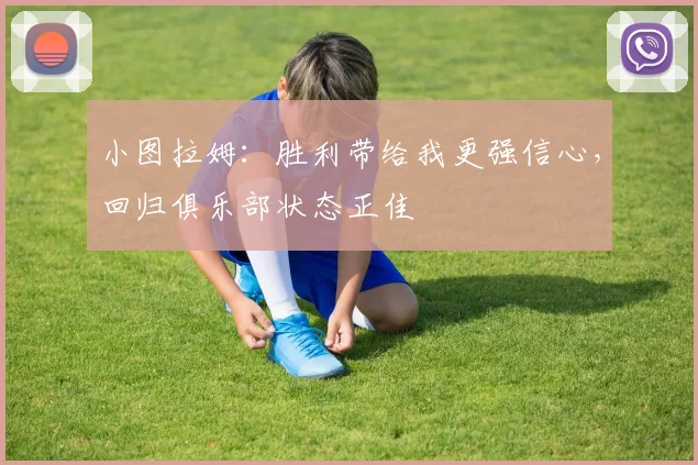 小图拉姆：胜利带给我更强信心，回归俱乐部状态正佳