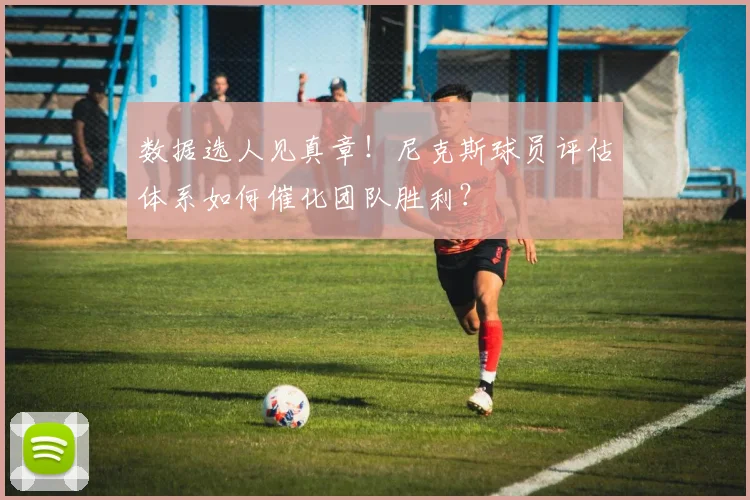 数据选人见真章!尼克斯球员评估体系如何催化团队胜利?