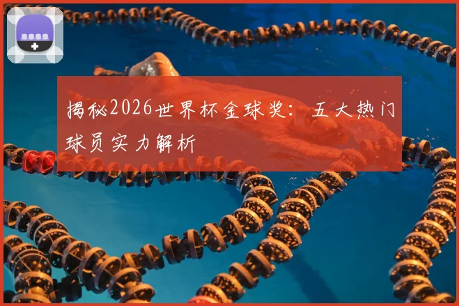 揭秘2026世界杯金球奖:五大热门球员实力解析