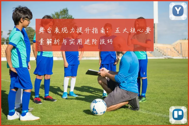 舞台表现力提升指南：五大核心要素解析与实用进阶技巧