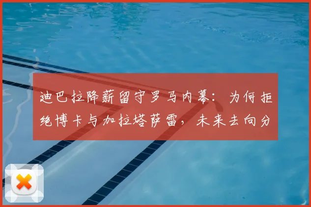 迪巴拉降薪留守罗马内幕：为何拒绝博卡与加拉塔萨雷，未来去向分析