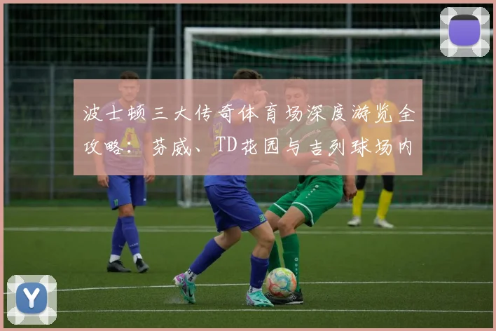 波士顿三大传奇体育场深度游览全攻略:芬威、TD花园与吉列球场内部参观指南