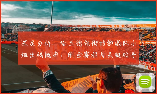 深度分析：哈兰德领衔的挪威队小组出线概率、剩余赛程与关键对手解读