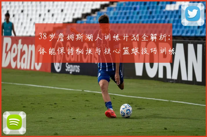 38岁詹姆斯湖人训练计划全解析:体能保持秘诀与核心篮球技巧训练方法