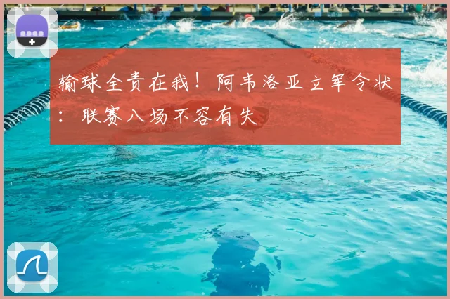 输球全责在我！阿韦洛亚立军令状：联赛八场不容有失