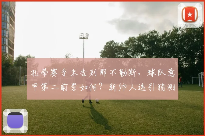 孔蒂赛季末告别那不勒斯,球队意甲第二前景如何?新帅人选引猜测