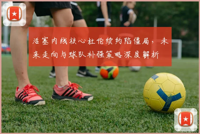 活塞内线核心杜伦续约陷僵局,未来走向与球队补强策略深度解析