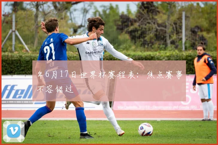 年6月17日世界杯赛程表：焦点赛事不容错过