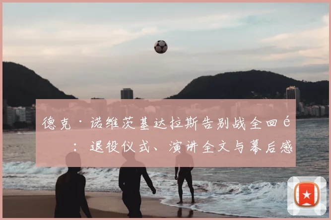 德克·诺维茨基达拉斯告别战全回顾:退役仪式、演讲全文与幕后感人故事