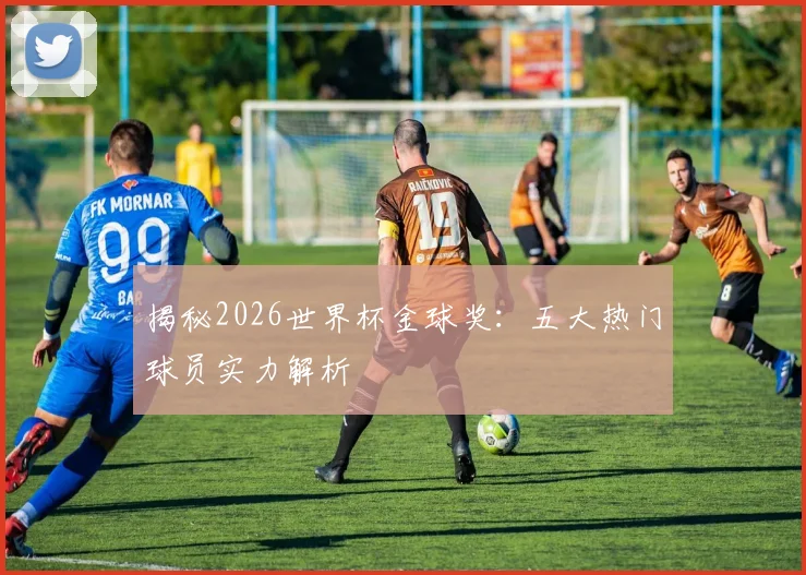 揭秘2026世界杯金球奖：五大热门球员实力解析