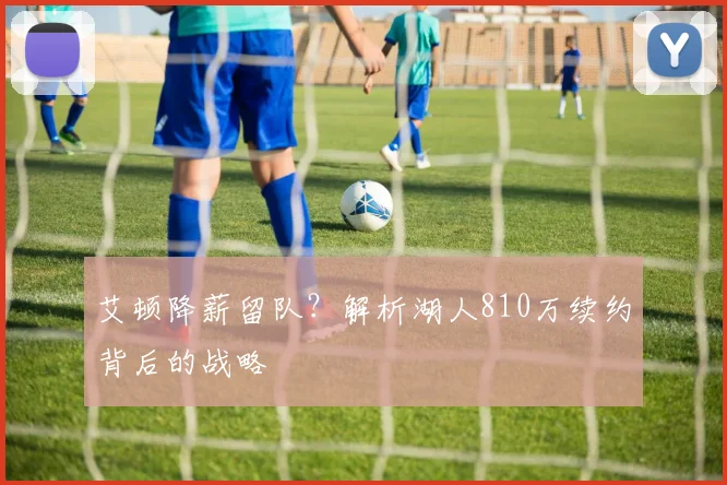 艾顿降薪留队？解析湖人810万续约背后的战略
