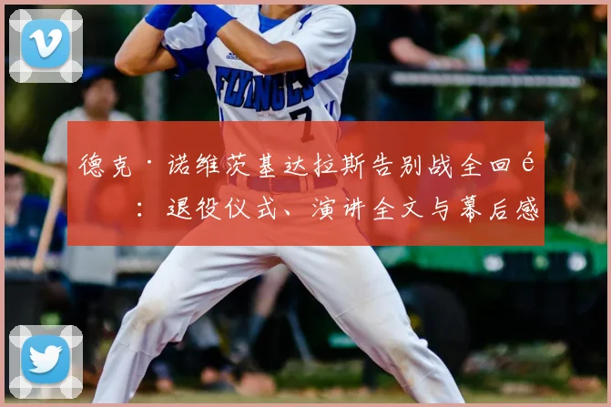 德克·诺维茨基达拉斯告别战全回顾：退役仪式、演讲全文与幕后感人故事