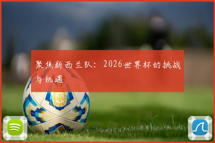 聚焦新西兰队：2026世界杯的挑战与机遇
