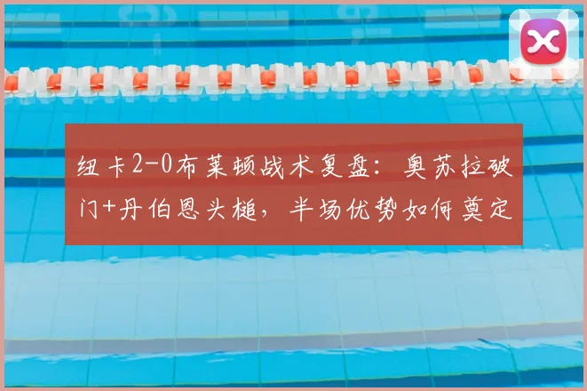 纽卡2-0布莱顿战术复盘：奥苏拉破门+丹伯恩头槌，半场优势如何奠定？