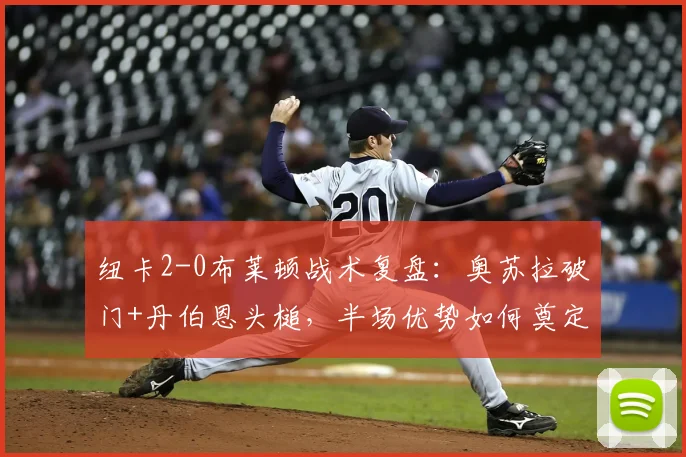 纽卡2-0布莱顿战术复盘:奥苏拉破门+丹伯恩头槌,半场优势如何奠定?