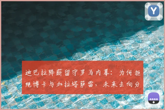迪巴拉降薪留守罗马内幕：为何拒绝博卡与加拉塔萨雷，未来去向分析