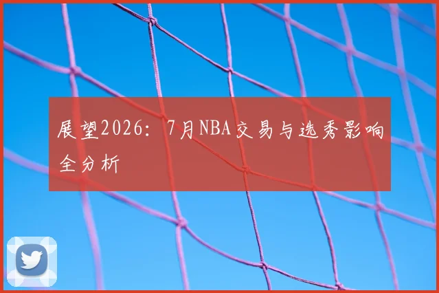 展望2026：7月NBA交易与选秀影响全分析